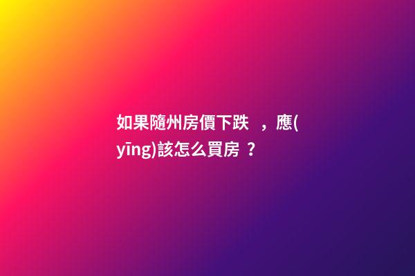 如果隨州房價下跌，應(yīng)該怎么買房？